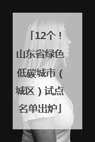 12个！山东省绿色低碳城市（城区）试点名单出炉