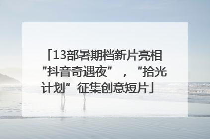 13部暑期档新片亮相“抖音奇遇夜”，“拾光计划”征集创意短片