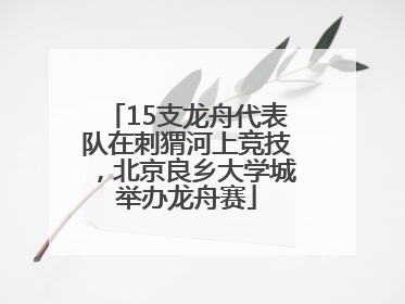 15支龙舟代表队在刺猬河上竞技，北京良乡大学城举办龙舟赛