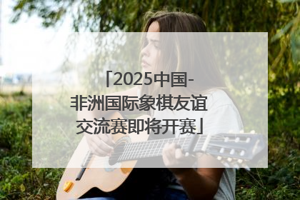 2025中国-非洲国际象棋友谊交流赛即将开赛