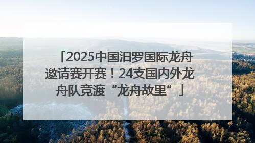 2025中国汨罗国际龙舟邀请赛开赛！24支国内外龙舟队竞渡“龙舟故里”