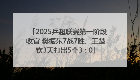 2025乒超联赛第一阶段收官 樊振东7战7胜、王楚钦3天打出5个3∶0