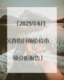2025年6月沉香的目前价位市场分析报告