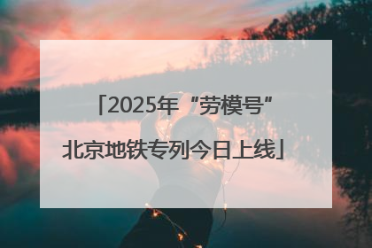 2025年“劳模号”北京地铁专列今日上线