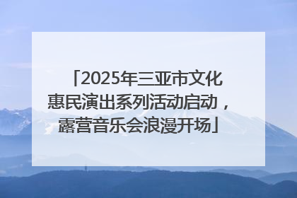 2025年三亚市文化惠民演出系列活动启动，露营音乐会浪漫开场
