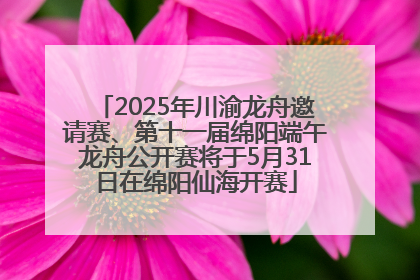 2025年川渝龙舟邀请赛、第十一届绵阳端午龙舟公开赛将于5月31日在绵阳仙海开赛