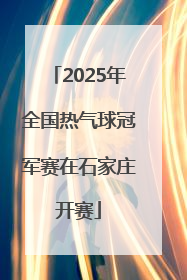 2025年全国热气球冠军赛在石家庄开赛