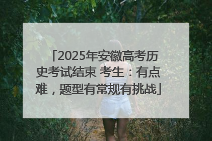 2025年安徽高考历史考试结束 考生：有点难，题型有常规有挑战