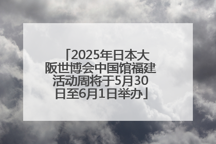 2025年日本大阪世博会中国馆福建活动周将于5月30日至6月1日举办