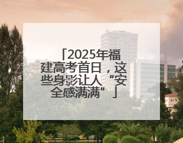 2025年福建高考首日，这些身影让人“安全感满满”