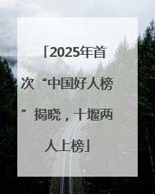 2025年首次“中国好人榜”揭晓，十堰两人上榜
