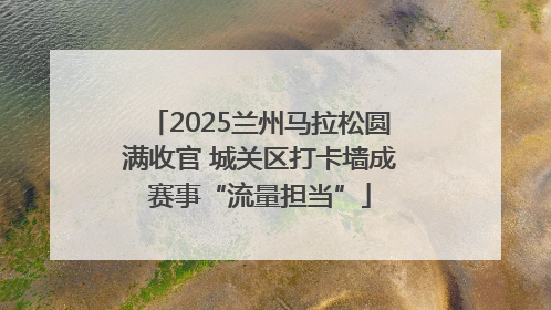 2025兰州马拉松圆满收官 城关区打卡墙成赛事“流量担当”