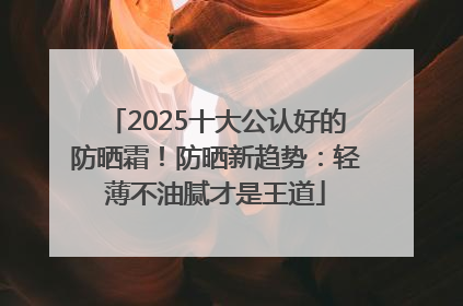 2025十大公认好的防晒霜！防晒新趋势：轻薄不油腻才是王道