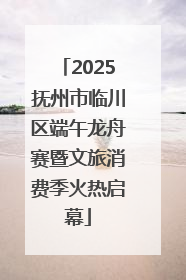 2025抚州市临川区端午龙舟赛暨文旅消费季火热启幕