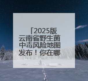 2025版云南省野生菌中毒风险地图发布！你在哪个等级地区？
