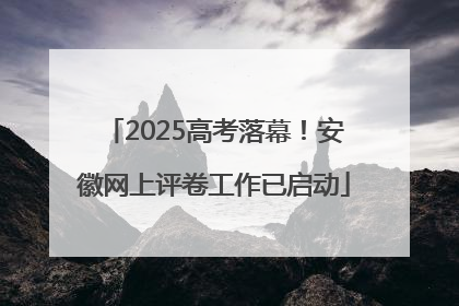 2025高考落幕！安徽网上评卷工作已启动