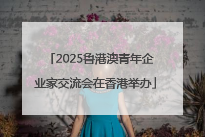 2025鲁港澳青年企业家交流会在香港举办