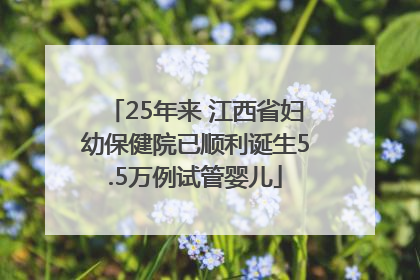 25年来 江西省妇幼保健院已顺利诞生5.5万例试管婴儿