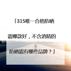 315唯一合格防晒霜哪款好，不含酒精的防晒霜有哪些品牌？