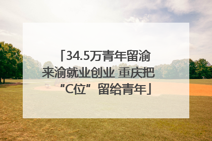 34.5万青年留渝来渝就业创业 重庆把“C位”留给青年