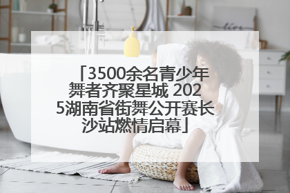 3500余名青少年舞者齐聚星城 2025湖南省街舞公开赛长沙站燃情启幕