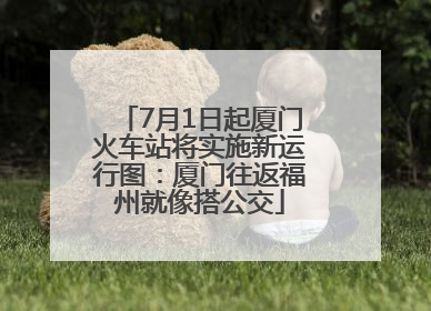 7月1日起厦门火车站将实施新运行图：厦门往返福州就像搭公交