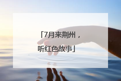 7月来荆州，听红色故事