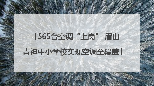 565台空调“上岗” 眉山青神中小学校实现空调全覆盖