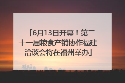 6月13日开幕！第二十一届粮食产销协作福建洽谈会将在福州举办
