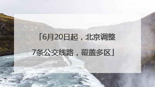 6月20日起，北京调整7条公交线路，覆盖多区