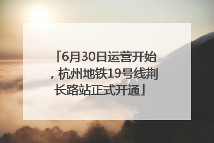 6月30日运营开始，杭州地铁19号线荆长路站正式开通
