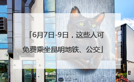 6月7日-9日，这些人可免费乘坐昆明地铁、公交