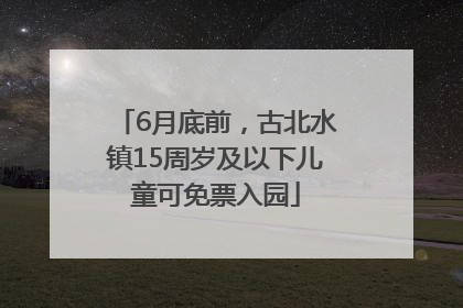 6月底前，古北水镇15周岁及以下儿童可免票入园