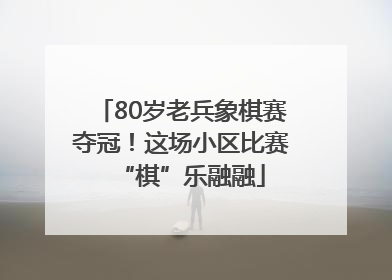 80岁老兵象棋赛夺冠！这场小区比赛“棋”乐融融