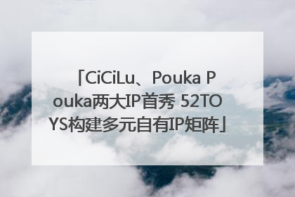 CiCiLu、Pouka Pouka两大IP首秀 52TOYS构建多元自有IP矩阵