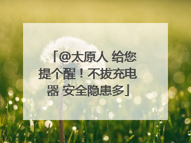 @太原人 给您提个醒！不拔充电器 安全隐患多