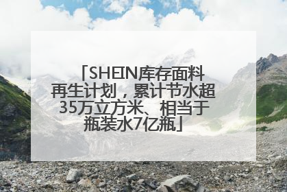 SHEIN库存面料再生计划，累计节水超35万立方米、相当于瓶装水7亿瓶